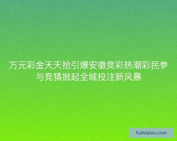 万元彩金天天抢引爆安徽竞彩热潮彩民参与竞猜掀起全城投注新风暴