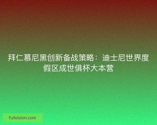 拜仁慕尼黑创新备战策略：迪士尼世界度假区成世俱杯大本营