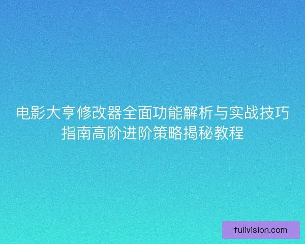 电影大亨修改器全面功能解析与实战技巧指南高阶进阶策略揭秘教程