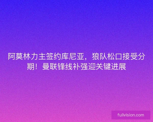 阿莫林力主签约库尼亚，狼队松口接受分期！曼联锋线补强迎关键进展
