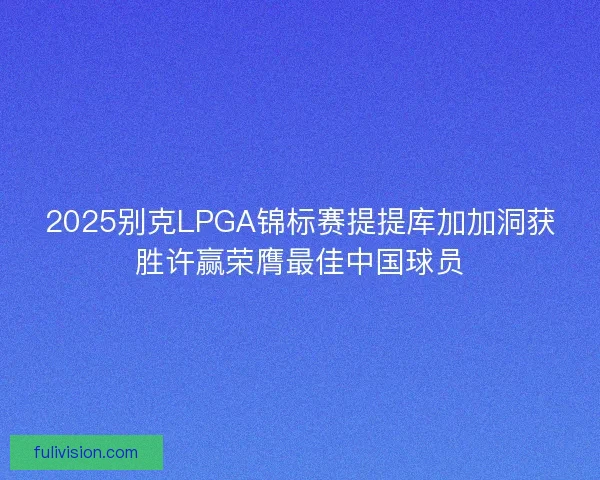 2025别克LPGA锦标赛提提库加加洞获胜许赢荣膺最佳中国球员