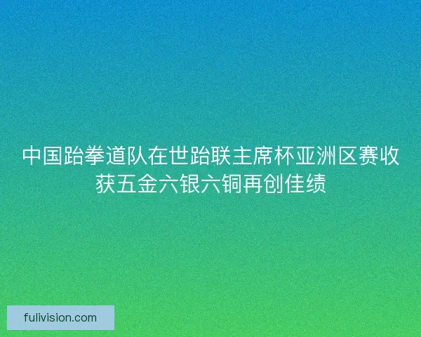 中国跆拳道队在世跆联主席杯亚洲区赛收获五金六银六铜再创佳绩