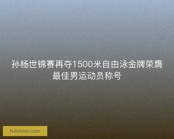 孙杨世锦赛再夺1500米自由泳金牌荣膺最佳男运动员称号