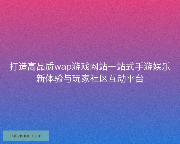 打造高品质wap游戏网站一站式手游娱乐新体验与玩家社区互动平台
