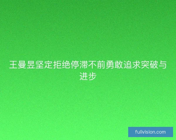 王曼昱坚定拒绝停滞不前勇敢追求突破与进步
