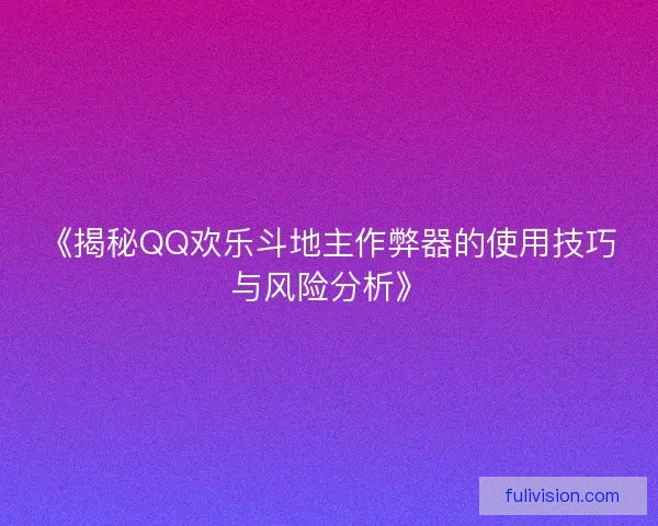 《揭秘QQ欢乐斗地主作弊器的使用技巧与风险分析》