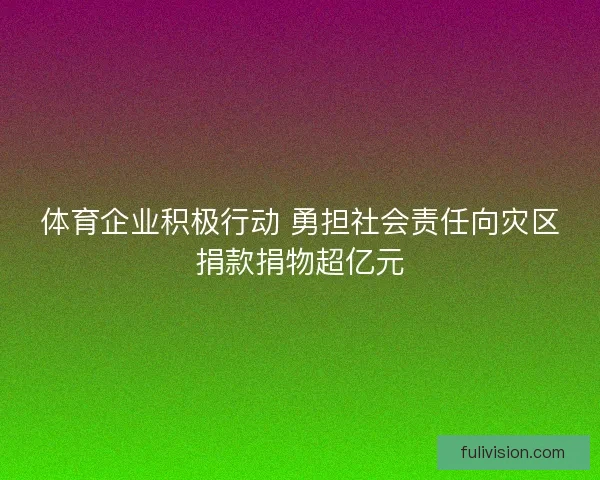 体育企业积极行动 勇担社会责任向灾区捐款捐物超亿元