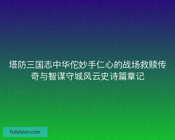 塔防三国志中华佗妙手仁心的战场救赎传奇与智谋守城风云史诗篇章记