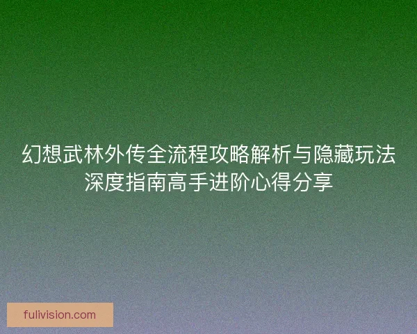 幻想武林外传全流程攻略解析与隐藏玩法深度指南高手进阶心得分享