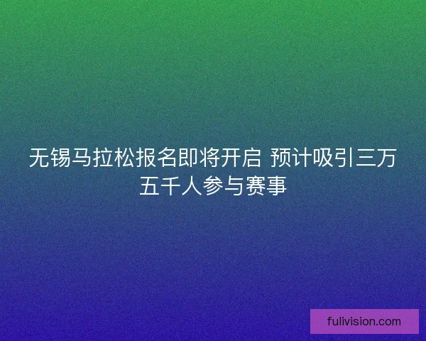 无锡马拉松报名即将开启 预计吸引三万五千人参与赛事