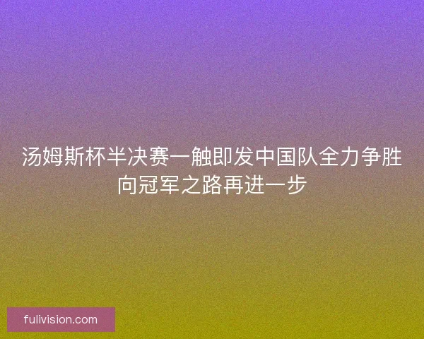 汤姆斯杯半决赛一触即发中国队全力争胜向冠军之路再进一步