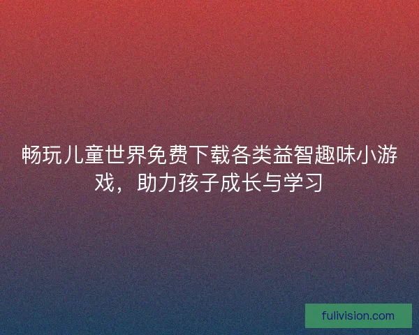 畅玩儿童世界免费下载各类益智趣味小游戏，助力孩子成长与学习