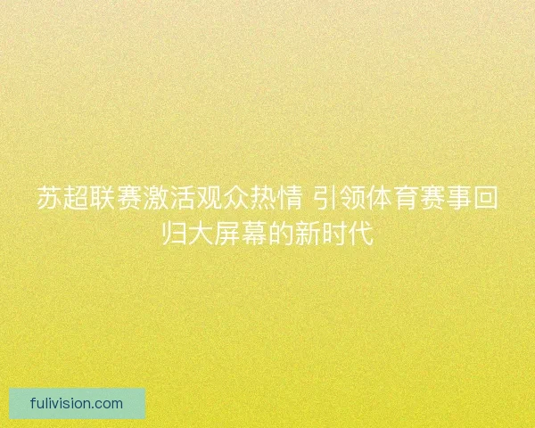 苏超联赛激活观众热情 引领体育赛事回归大屏幕的新时代