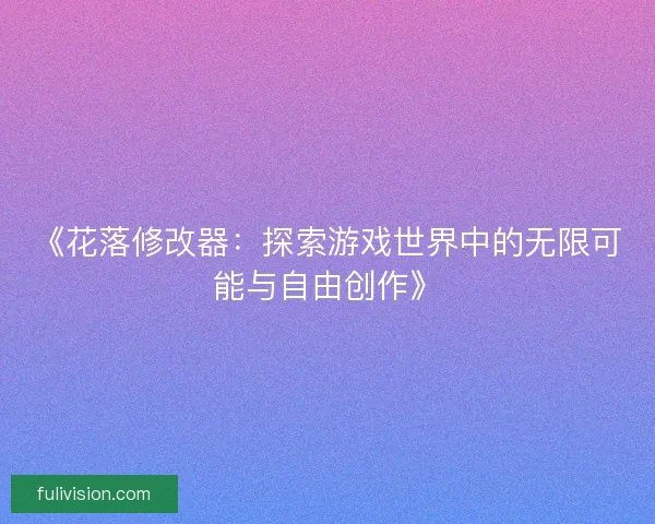 《花落修改器：探索游戏世界中的无限可能与自由创作》