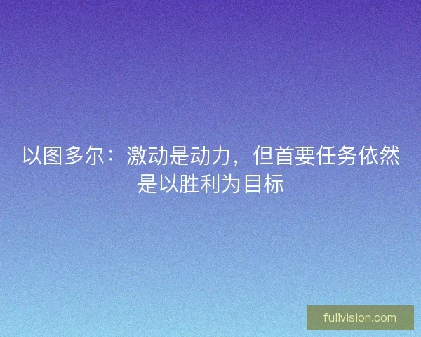 以图多尔：激动是动力，但首要任务依然是以胜利为目标