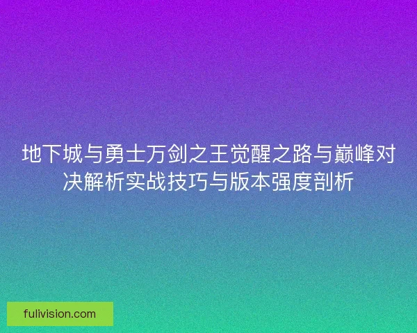 地下城与勇士万剑之王觉醒之路与巅峰对决解析实战技巧与版本强度剖析