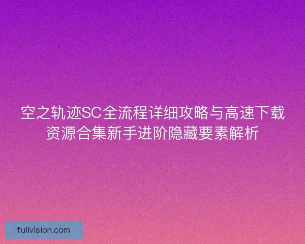 空之轨迹SC全流程详细攻略与高速下载资源合集新手进阶隐藏要素解析