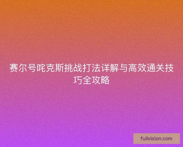 赛尔号咤克斯挑战打法详解与高效通关技巧全攻略