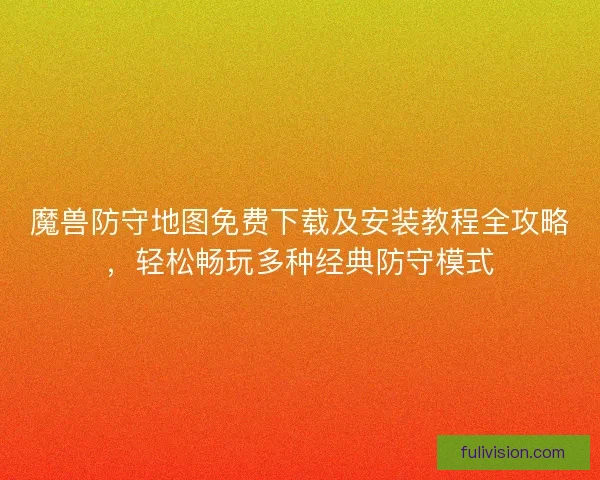 魔兽防守地图免费下载及安装教程全攻略，轻松畅玩多种经典防守模式