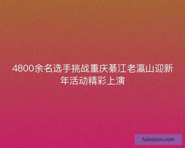 4800余名选手挑战重庆綦江老瀛山迎新年活动精彩上演