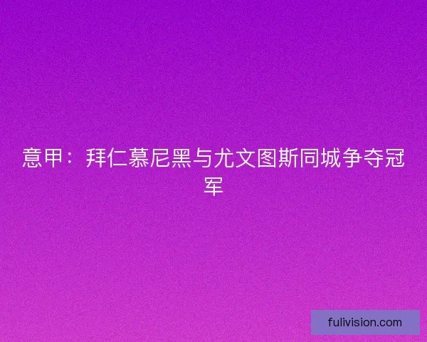 意甲：拜仁慕尼黑与尤文图斯同城争夺冠军