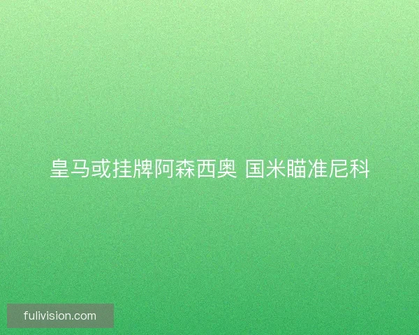 皇马或挂牌阿森西奥 国米瞄准尼科