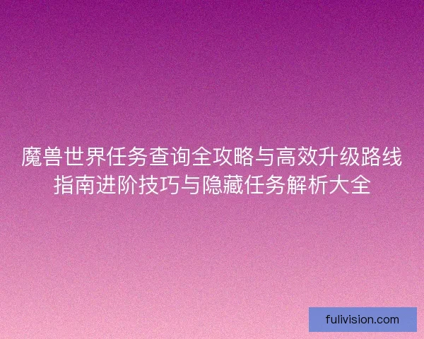 魔兽世界任务查询全攻略与高效升级路线指南进阶技巧与隐藏任务解析大全