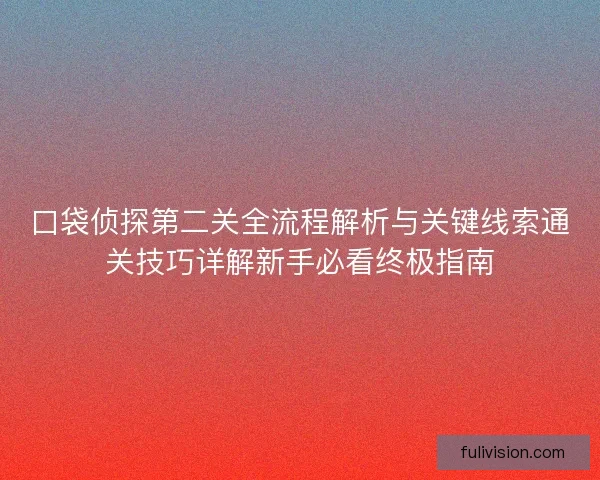 口袋侦探第二关全流程解析与关键线索通关技巧详解新手必看终极指南