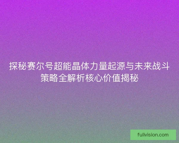 探秘赛尔号超能晶体力量起源与未来战斗策略全解析核心价值揭秘