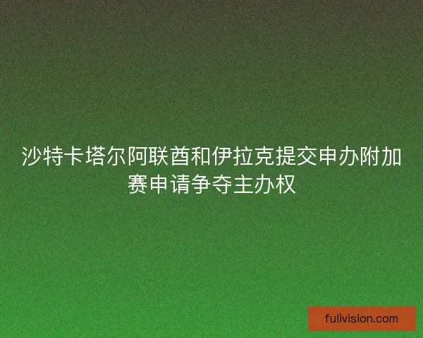 沙特卡塔尔阿联酋和伊拉克提交申办附加赛申请争夺主办权