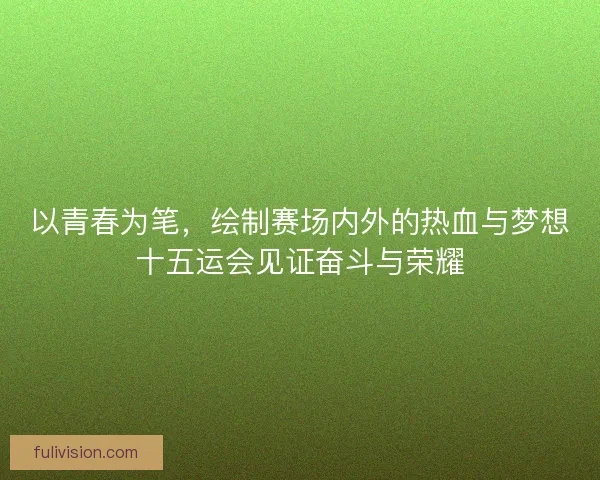 以青春为笔，绘制赛场内外的热血与梦想十五运会见证奋斗与荣耀