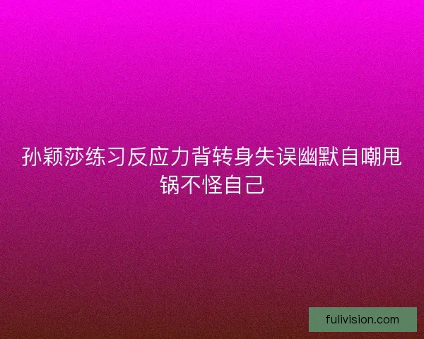 孙颖莎练习反应力背转身失误幽默自嘲甩锅不怪自己