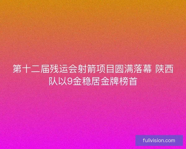 第十二届残运会射箭项目圆满落幕 陕西队以9金稳居金牌榜首