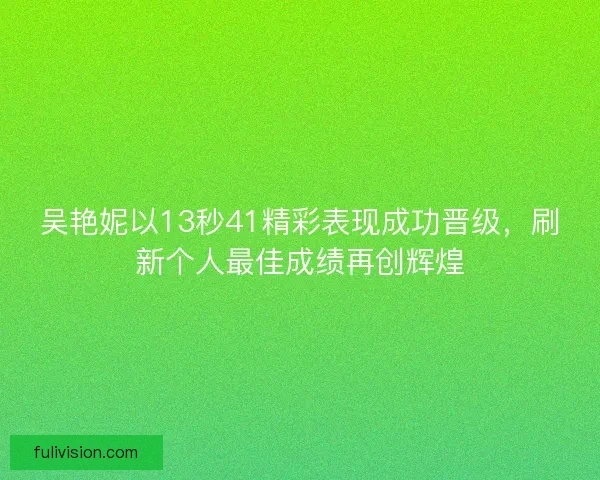吴艳妮以13秒41精彩表现成功晋级，刷新个人最佳成绩再创辉煌