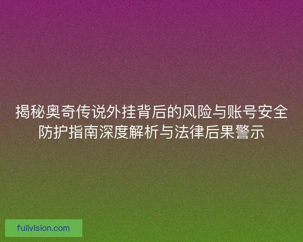 揭秘奥奇传说外挂背后的风险与账号安全防护指南深度解析与法律后果警示