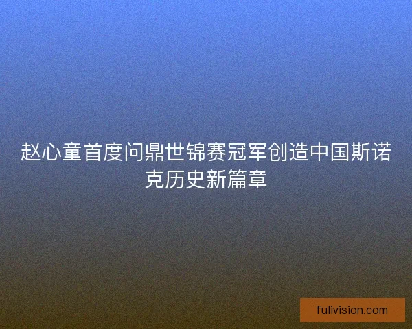 赵心童首度问鼎世锦赛冠军创造中国斯诺克历史新篇章