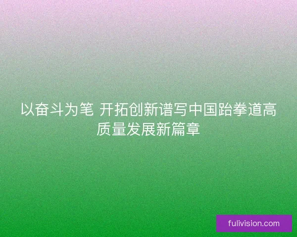 以奋斗为笔 开拓创新谱写中国跆拳道高质量发展新篇章