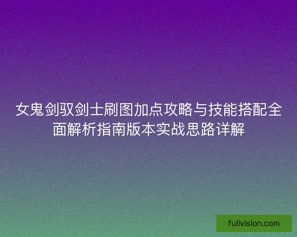 女鬼剑驭剑士刷图加点攻略与技能搭配全面解析指南版本实战思路详解