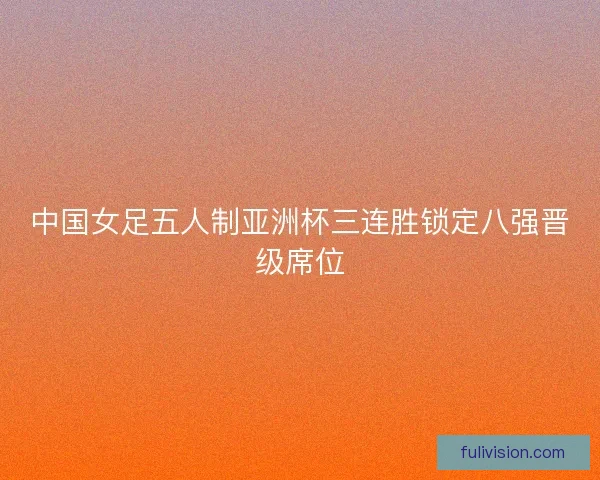 中国女足五人制亚洲杯三连胜锁定八强晋级席位