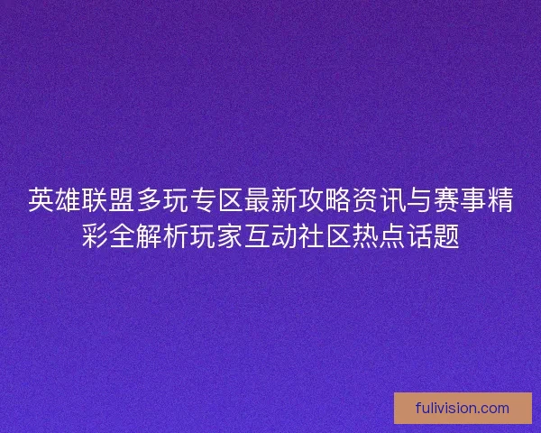 英雄联盟多玩专区最新攻略资讯与赛事精彩全解析玩家互动社区热点话题
