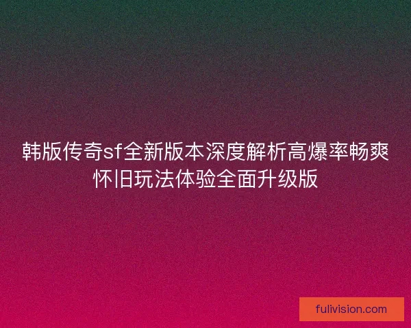 韩版传奇sf全新版本深度解析高爆率畅爽怀旧玩法体验全面升级版