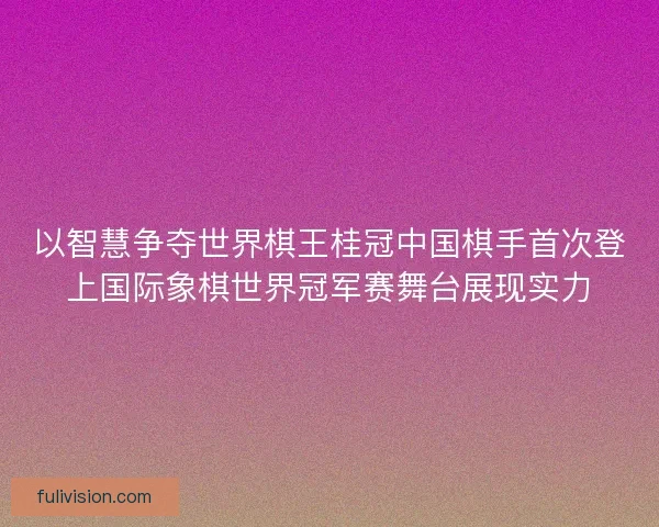 以智慧争夺世界棋王桂冠中国棋手首次登上国际象棋世界冠军赛舞台展现实力